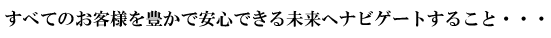 すべてのお客様を豊かで安心できる未来へナビゲートすること・・・