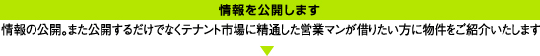 情報を公開します／情報の公開。また公開するだけでなくテナント市場に精通した営業マンが借りたい方に物件をご紹介いたします